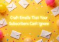 Craft Emails That Your Subscribers Can’t Ignore