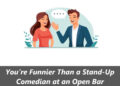 You’re Funnier Than a Stand-Up Comedian at an Open Bar