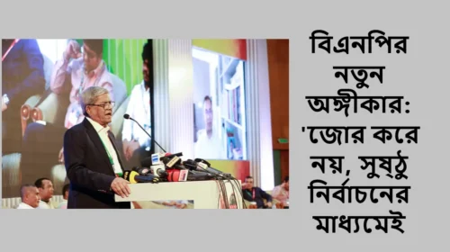 বিএনপির নতুন অঙ্গীকার: 'জোর করে নয়, সুষ্ঠু নির্বাচনের মাধ্যমেই ক্ষমতায় আসব