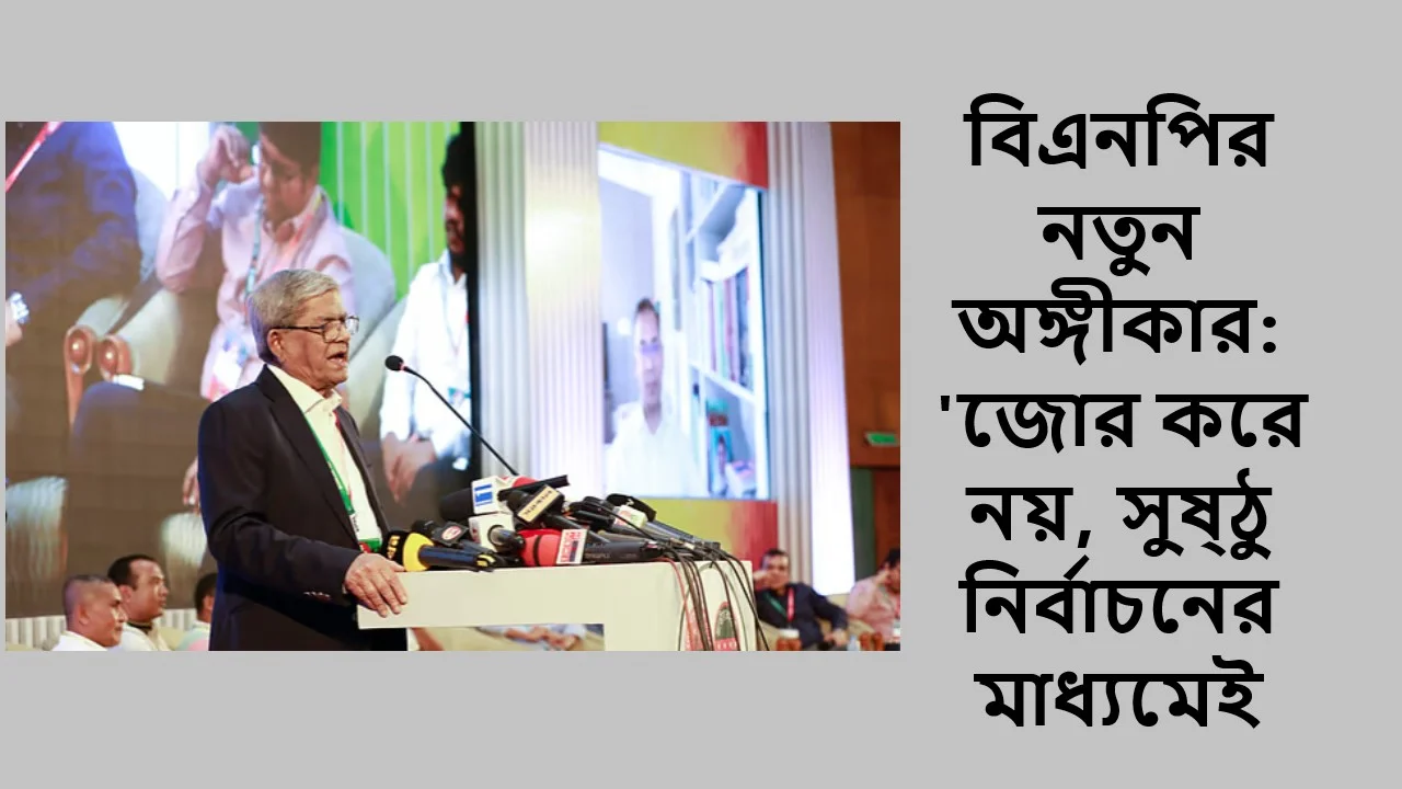 বিএনপির নতুন অঙ্গীকার: 'জোর করে নয়, সুষ্ঠু নির্বাচনের মাধ্যমেই ক্ষমতায় আসব