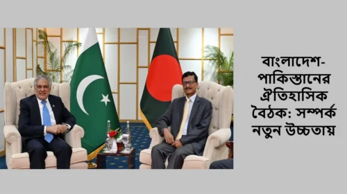 বাংলাদেশ-পাকিস্তানের ঐতিহাসিক বৈঠক: সম্পর্ক নতুন উচ্চতায়