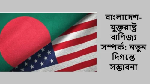 বাংলাদেশ-যুক্তরাষ্ট্র বাণিজ্য সম্পর্ক: নতুন দিগন্তে সম্ভাবনা