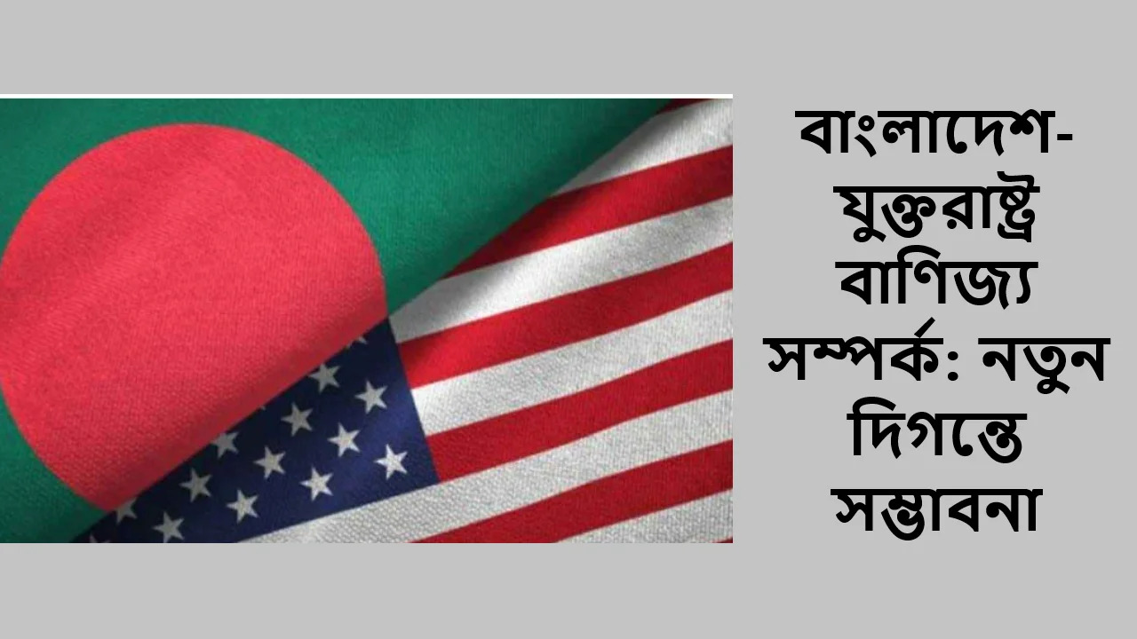 বাংলাদেশ-যুক্তরাষ্ট্র বাণিজ্য সম্পর্ক: নতুন দিগন্তে সম্ভাবনা