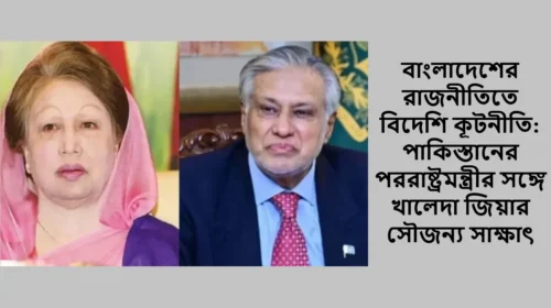 বাংলাদেশের রাজনীতিতে বিদেশি কূটনীতি: পাকিস্তানের পররাষ্ট্রমন্ত্রীর সঙ্গে খালেদা জিয়ার সৌজন্য সাক্ষাৎ