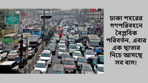 ঢাকা শহরের গণপরিবহনে বৈপ্লবিক পরিবর্তন, এবার এক ছাতার নিচে আসছে সব বাস!
