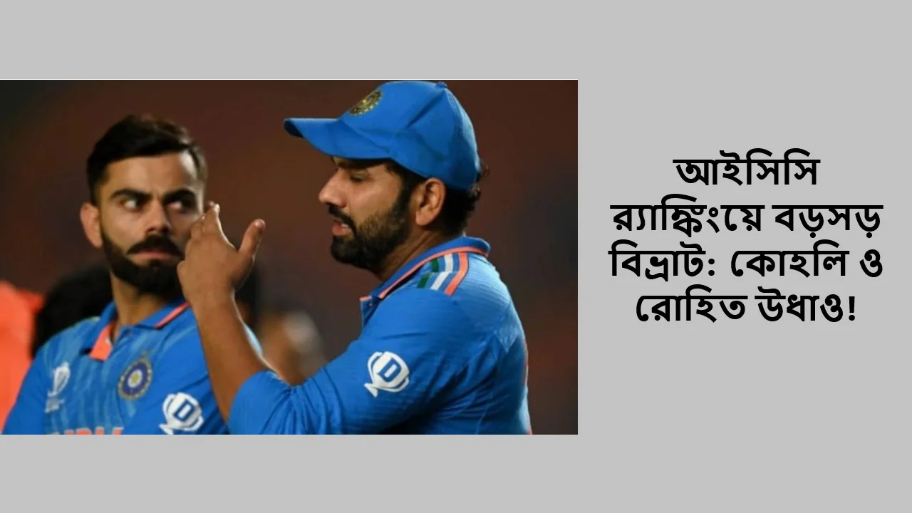 আইসিসি র‌্যাঙ্কিংয়ে বড়সড় বিভ্রাট: কোহলি ও রোহিত উধাও!