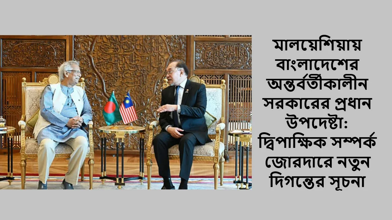 মালয়েশিয়ায় বাংলাদেশের অন্তর্বর্তীকালীন সরকারের প্রধান উপদেষ্টা: দ্বিপাক্ষিক সম্পর্ক জোরদারে নতুন দিগন্তের সূচনা