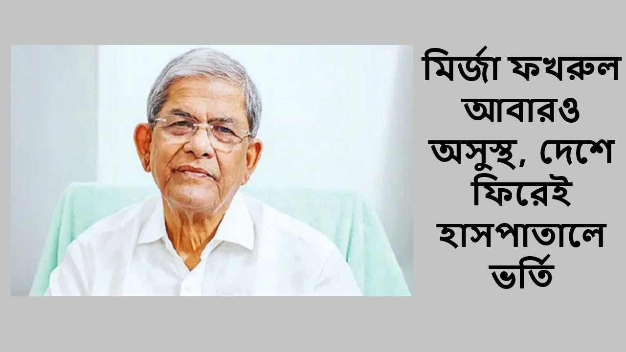 মির্জা ফখরুল আবারও অসুস্থ, দেশে ফিরেই হাসপাতালে ভর্তি