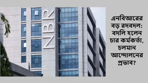 এনবিআরের বড় রদবদল: বদলি হলেন চার কর্মকর্তা, চলমান আন্দোলনের প্রভাব?