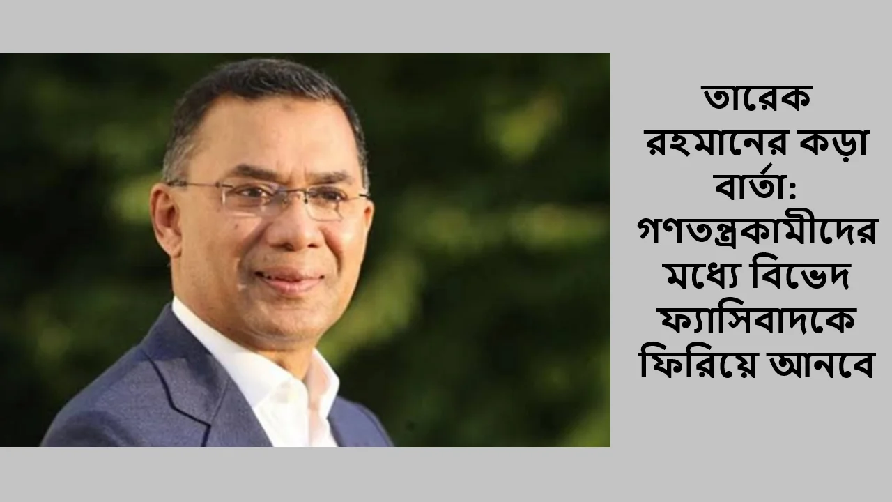 তারেক রহমানের কড়া বার্তা: গণতন্ত্রকামীদের মধ্যে বিভেদ ফ্যাসিবাদকে ফিরিয়ে আনবে