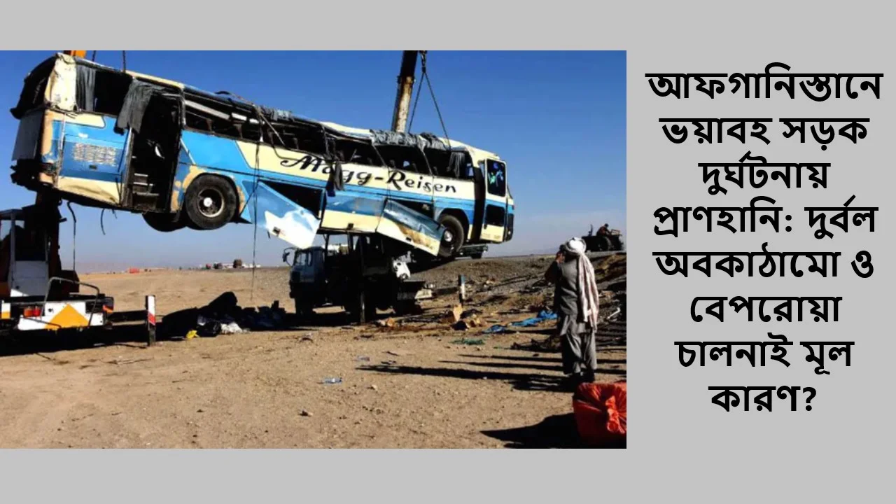 আফগানিস্তানে ভয়াবহ সড়ক দুর্ঘটনায় প্রাণহানি: দুর্বল অবকাঠামো ও বেপরোয়া চালনাই মূল কারণ?