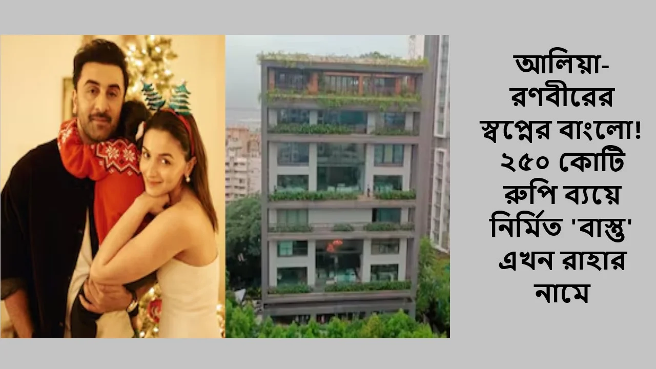 আলিয়া-রণবীরের স্বপ্নের বাংলো! ২৫০ কোটি রুপি ব্যয়ে নির্মিত 'বাস্তু' এখন রাহার নামে