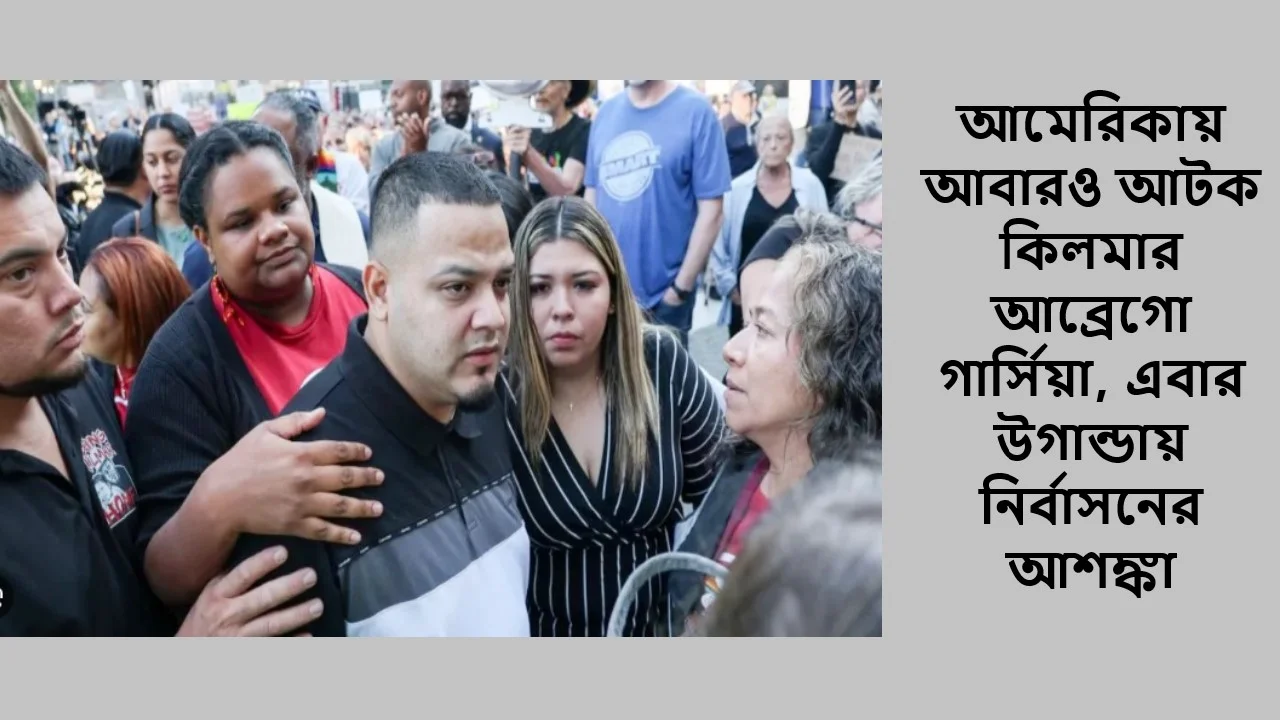 আমেরিকায় আবারও আটক কিলমার আব্রেগো গার্সিয়া, এবার উগান্ডায় নির্বাসনের আশঙ্কা