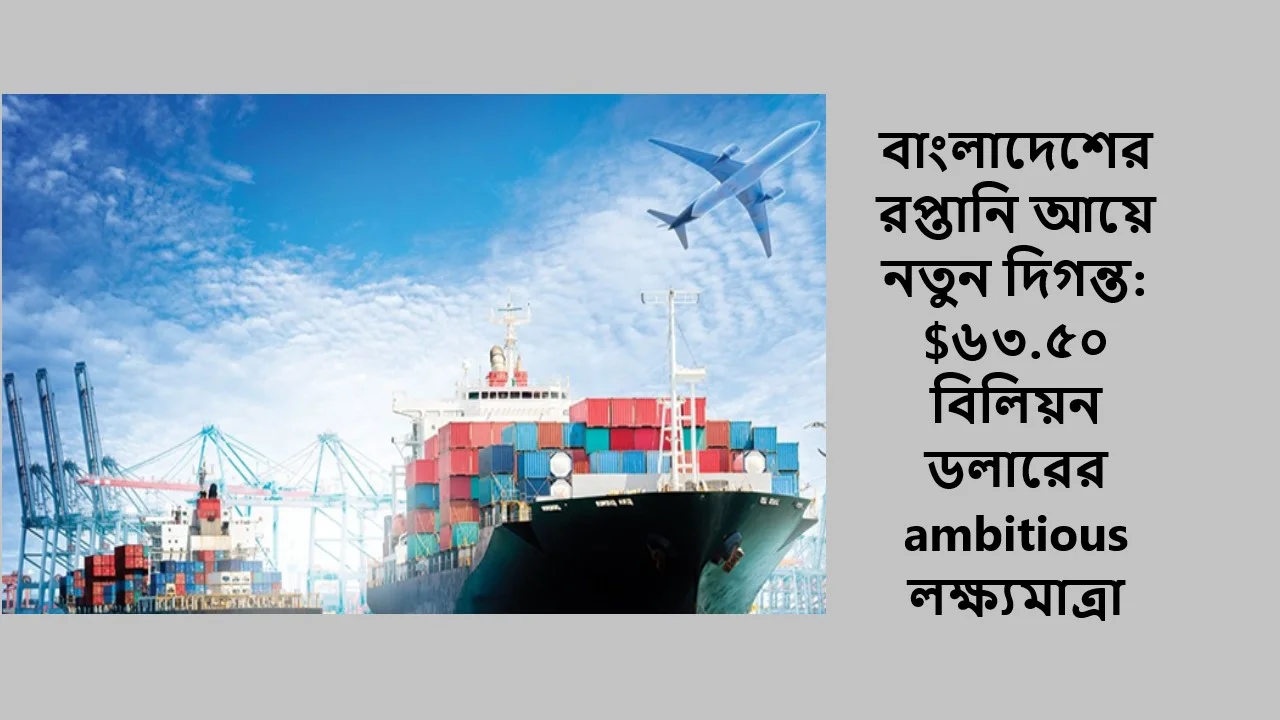 বাংলাদেশের রপ্তানি আয়ে নতুন দিগন্ত: $৬৩.৫০ বিলিয়ন ডলারের ambitious লক্ষ্যমাত্রা