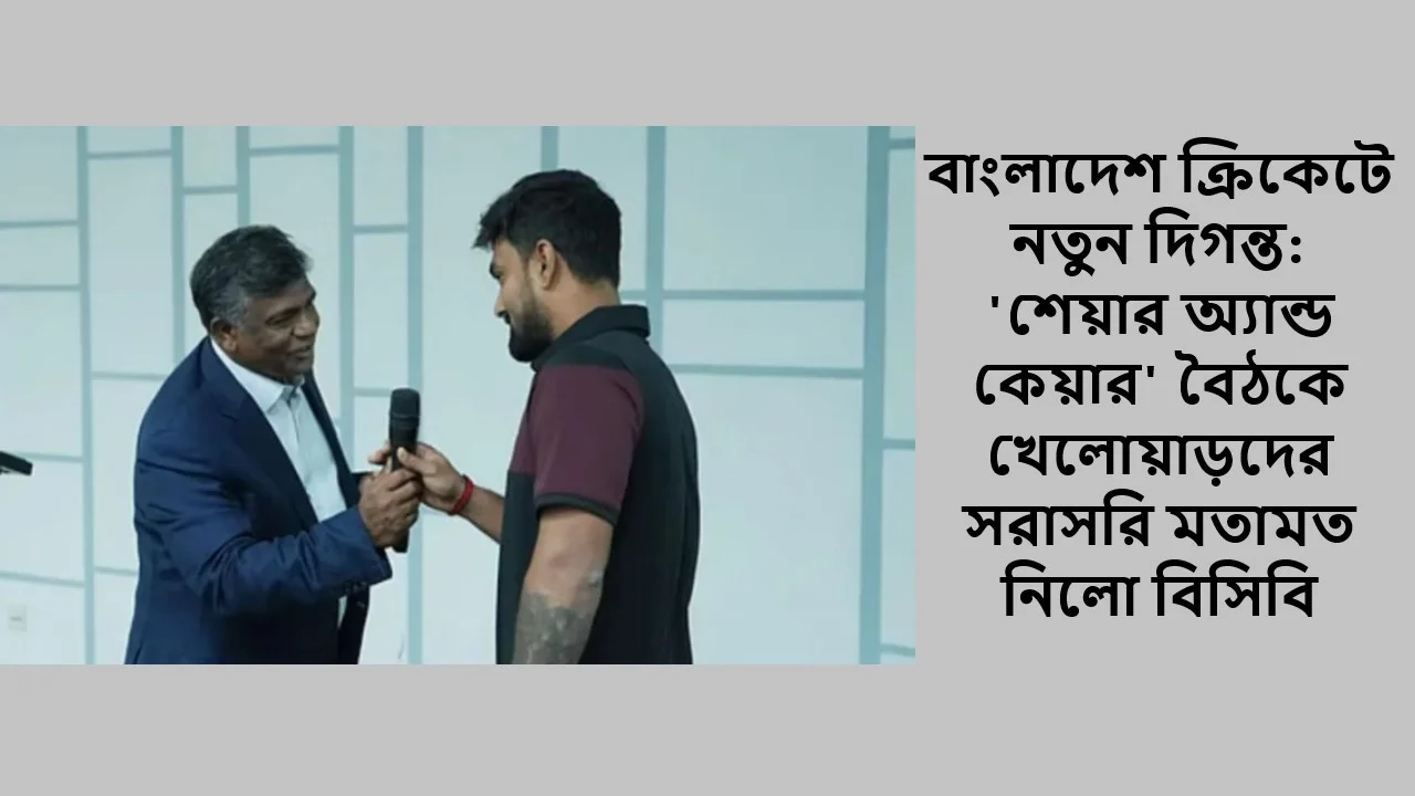 বাংলাদেশ ক্রিকেটে নতুন দিগন্ত: 'শেয়ার অ্যান্ড কেয়ার' বৈঠকে খেলোয়াড়দের সরাসরি মতামত নিলো বিসিবি