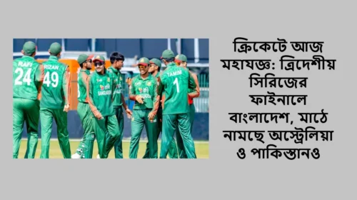 ক্রিকেটে আজ মহাযজ্ঞ: ত্রিদেশীয় সিরিজের ফাইনালে বাংলাদেশ, মাঠে নামছে অস্ট্রেলিয়া ও পাকিস্তানও