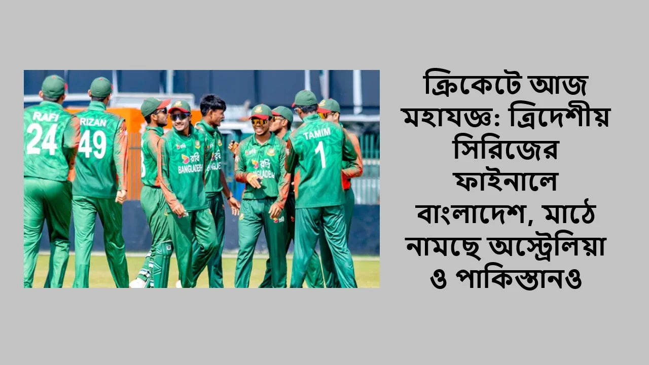 ক্রিকেটে আজ মহাযজ্ঞ: ত্রিদেশীয় সিরিজের ফাইনালে বাংলাদেশ, মাঠে নামছে অস্ট্রেলিয়া ও পাকিস্তানও