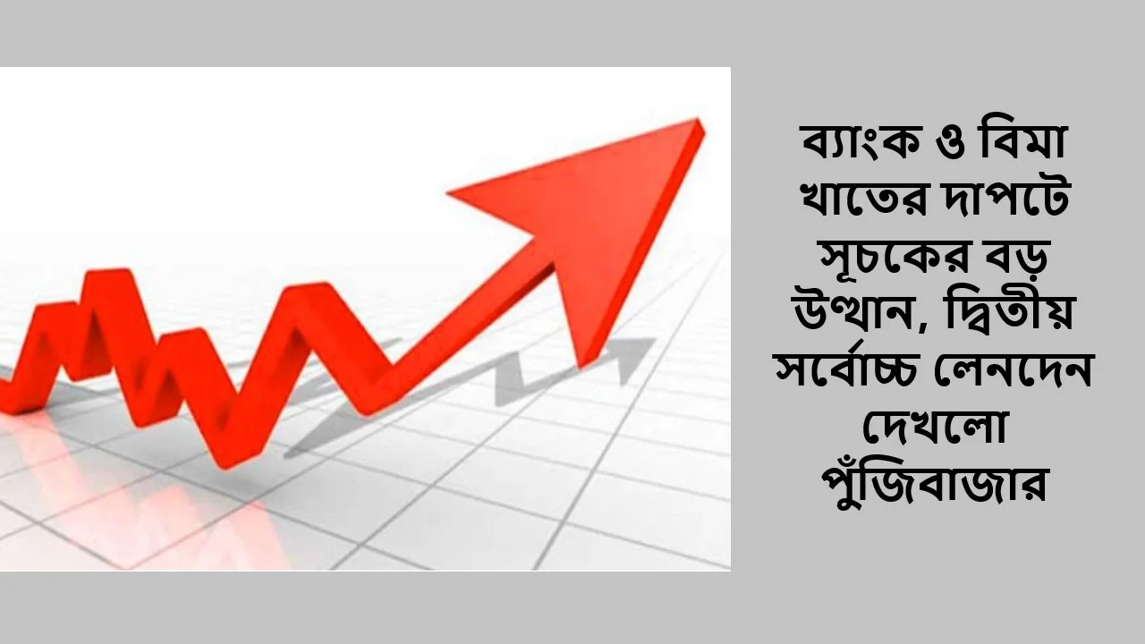 ব্যাংক ও বিমা খাতের দাপটে সূচকের বড় উত্থান, দ্বিতীয় সর্বোচ্চ লেনদেন দেখলো পুঁজিবাজার