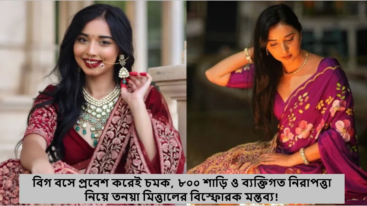 বিগ বসে প্রবেশ করেই চমক, ৮০০ শাড়ি ও ব্যক্তিগত নিরাপত্তা নিয়ে তনয়া মিত্তালের বিস্ফোরক মন্তব্য!