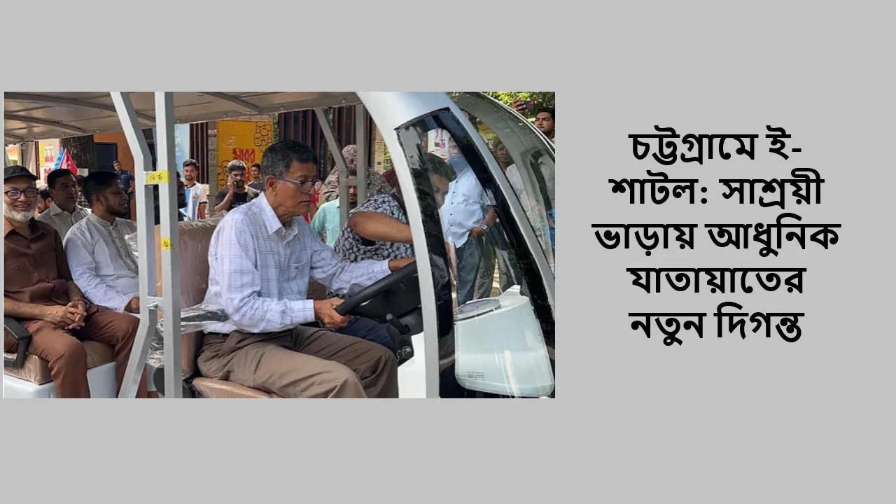 চট্টগ্রামে ই-শাটল: সাশ্রয়ী ভাড়ায় আধুনিক যাতায়াতের নতুন দিগন্ত