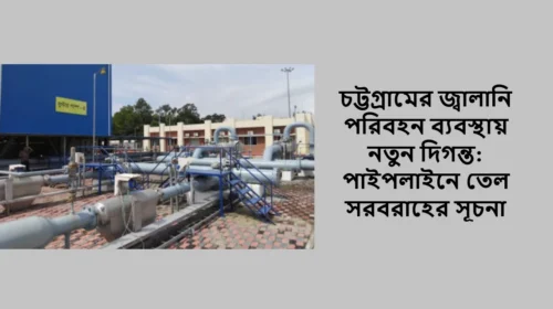 চট্টগ্রামের জ্বালানি পরিবহন ব্যবস্থায় নতুন দিগন্ত: পাইপলাইনে তেল সরবরাহের সূচনা