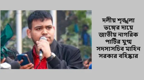 দলীয় শৃঙ্খলা ভঙ্গের দায়ে জাতীয় নাগরিক পার্টির যুগ্ম সদস্যসচিব মাহিন সরকার বহিষ্কার