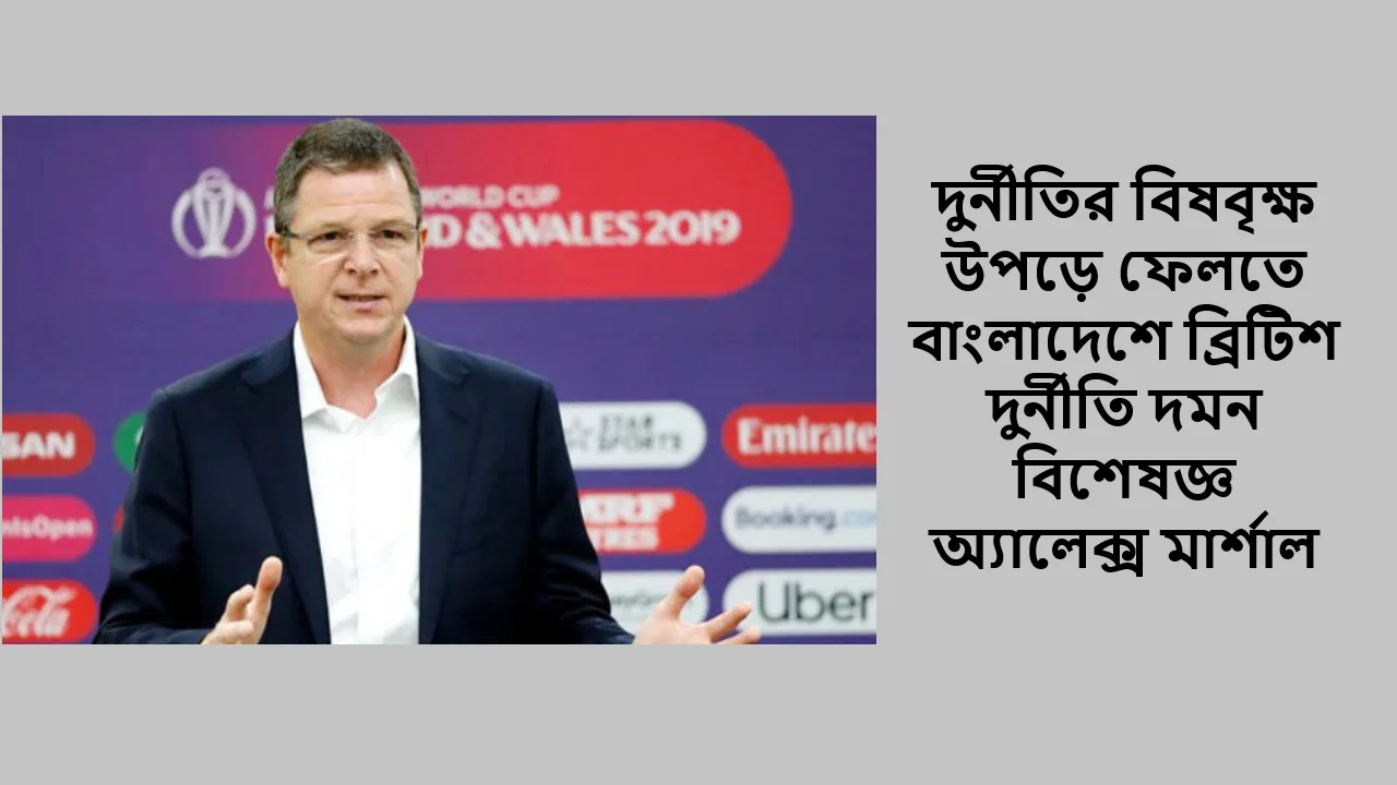 দুর্নীতির বিষবৃক্ষ উপড়ে ফেলতে বাংলাদেশে ব্রিটিশ দুর্নীতি দমন বিশেষজ্ঞ অ্যালেক্স মার্শাল