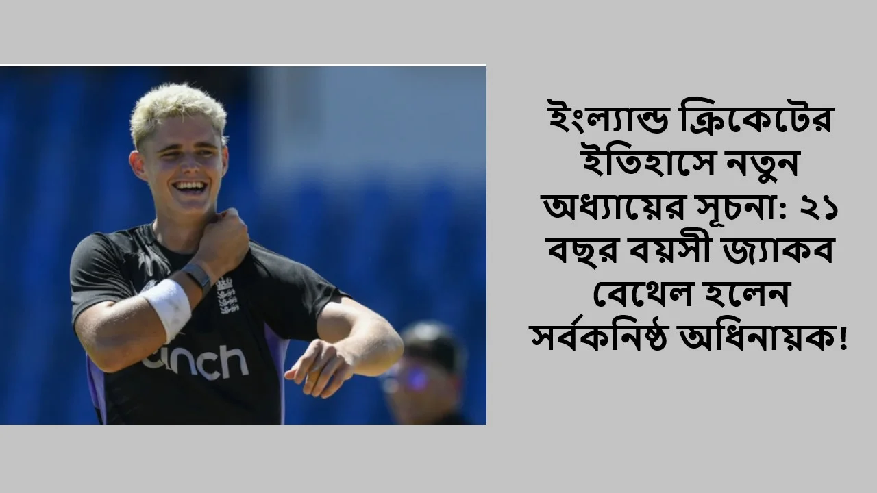 ইংল্যান্ড ক্রিকেটের ইতিহাসে নতুন অধ্যায়ের সূচনা: ২১ বছর বয়সী জ্যাকব বেথেল হলেন সর্বকনিষ্ঠ অধিনায়ক!