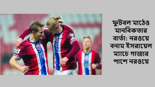 ফুটবল মাঠেও মানবিকতার বার্তা: নরওয়ে বনাম ইসরায়েল ম্যাচে গাজার পাশে নরওয়ে