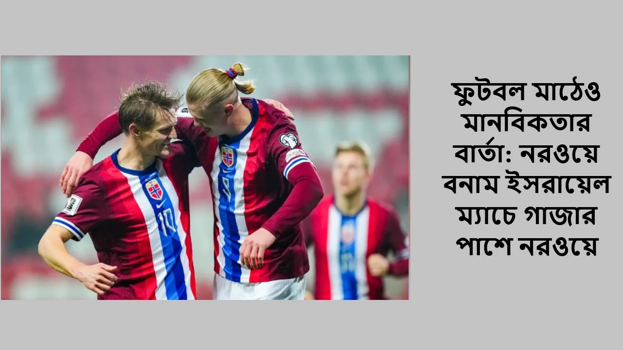 ফুটবল মাঠেও মানবিকতার বার্তা: নরওয়ে বনাম ইসরায়েল ম্যাচে গাজার পাশে নরওয়ে