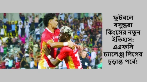ফুটবলে বসুন্ধরা কিংসের নতুন ইতিহাস: এএফসি চ্যালেঞ্জ লিগের চূড়ান্ত পর্বে!
