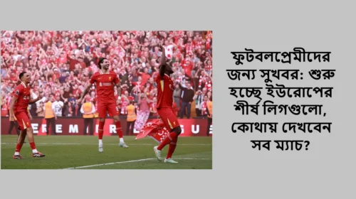 ফুটবলপ্রেমীদের জন্য সুখবর: শুরু হচ্ছে ইউরোপের শীর্ষ লিগগুলো, কোথায় দেখবেন সব ম্যাচ?