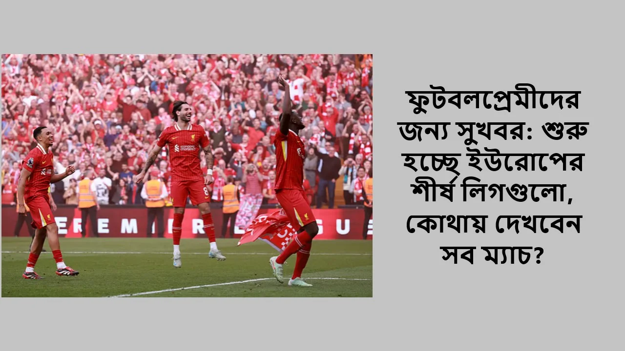 ফুটবলপ্রেমীদের জন্য সুখবর: শুরু হচ্ছে ইউরোপের শীর্ষ লিগগুলো, কোথায় দেখবেন সব ম্যাচ?