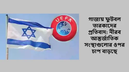 গাজায় ফুটবল তারকাদের প্রতিবাদ: নীরব আন্তর্জাতিক সংস্থাগুলোর ওপর চাপ বাড়ছে
