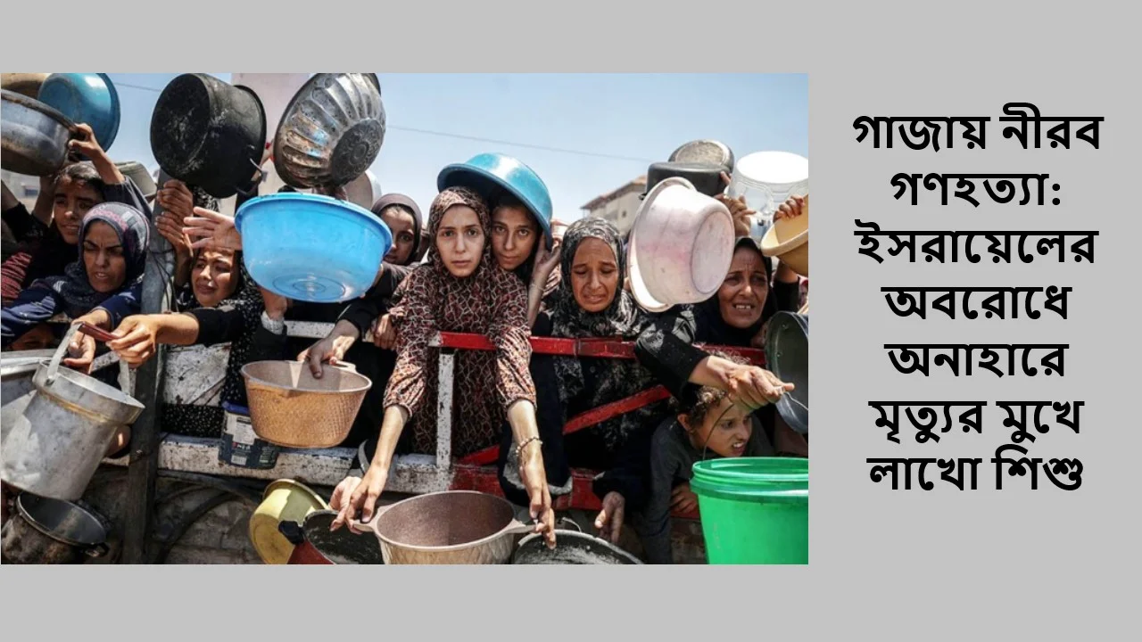 গাজায় নীরব গণহত্যা: ইসরায়েলের অবরোধে অনাহারে মৃত্যুর মুখে লাখো শিশু