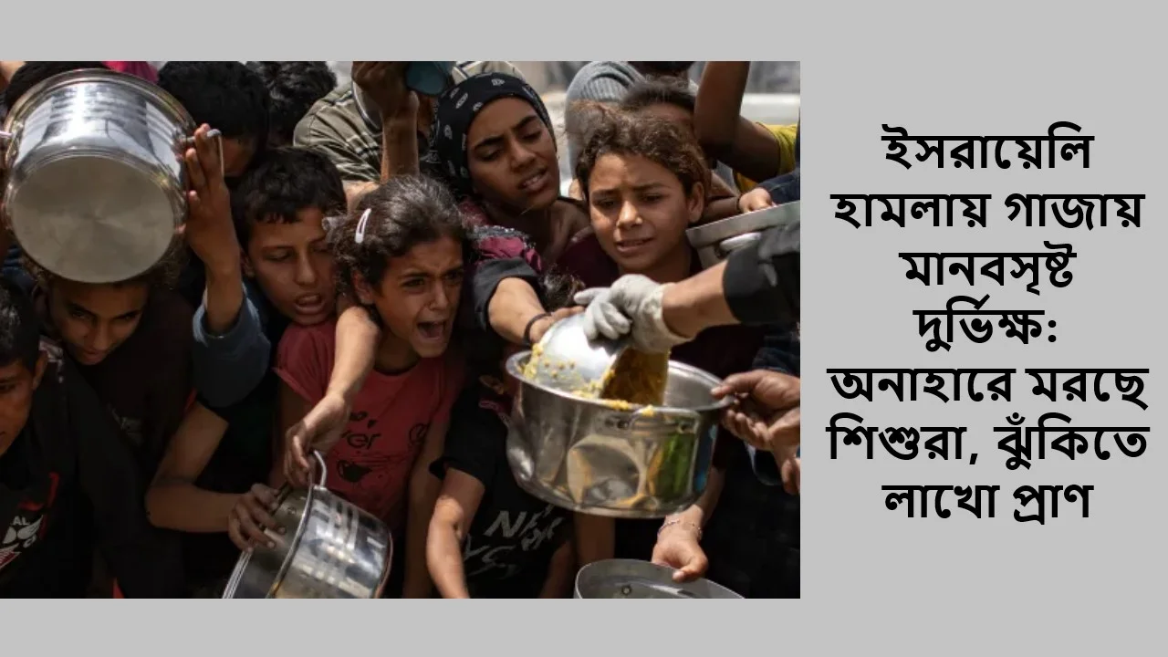 ইসরায়েলি হামলায় গাজায় মানবসৃষ্ট দুর্ভিক্ষ: অনাহারে মরছে শিশুরা, ঝুঁকিতে লাখো প্রাণ
