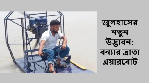 জুলহাসের নতুন উদ্ভাবন: বন্যার ত্রাতা এয়ারবোট