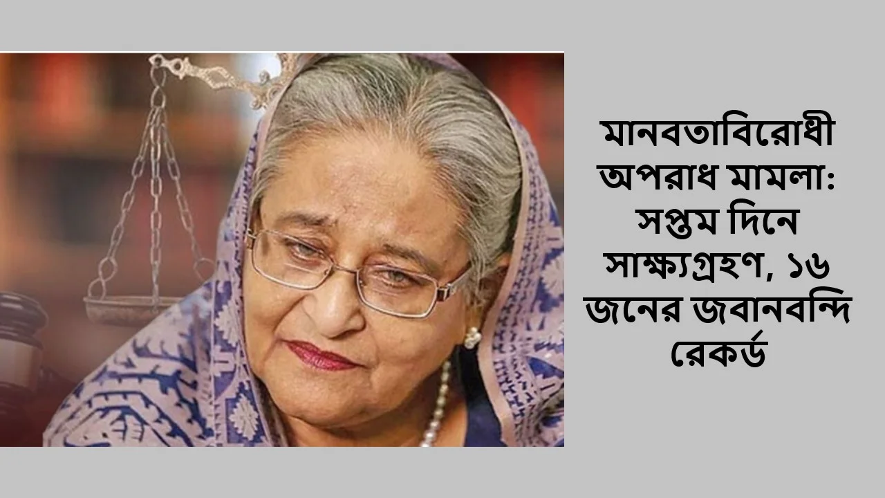 মানবতাবিরোধী অপরাধ মামলা: সপ্তম দিনে সাক্ষ্যগ্রহণ, ১৬ জনের জবানবন্দি রেকর্ড