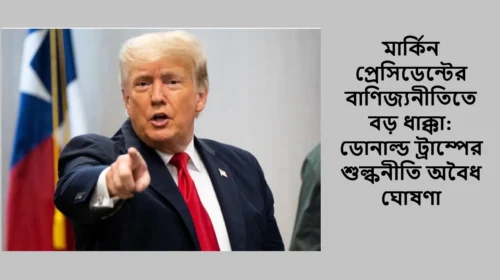 মার্কিন প্রেসিডেন্টের বাণিজ্যনীতিতে বড় ধাক্কা: ডোনাল্ড ট্রাম্পের শুল্কনীতি অবৈধ ঘোষণা