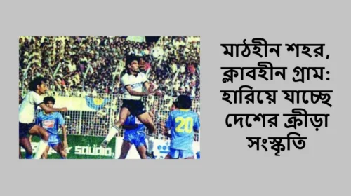 মাঠহীন শহর, ক্লাবহীন গ্রাম: হারিয়ে যাচ্ছে দেশের ক্রীড়া সংস্কৃতি