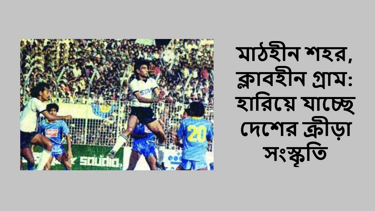 মাঠহীন শহর, ক্লাবহীন গ্রাম: হারিয়ে যাচ্ছে দেশের ক্রীড়া সংস্কৃতি
