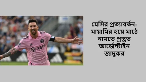 মেসির প্রত্যাবর্তন: মায়ামির হয়ে মাঠে নামতে প্রস্তুত আর্জেন্টাইন জাদুকর