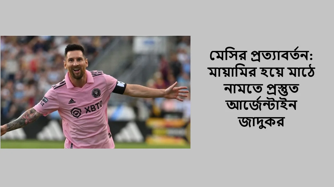মেসির প্রত্যাবর্তন: মায়ামির হয়ে মাঠে নামতে প্রস্তুত আর্জেন্টাইন জাদুকর