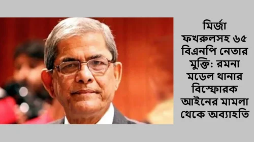 মির্জা ফখরুলসহ ৬৫ বিএনপি নেতার মুক্তি: রমনা মডেল থানার বিস্ফোরক আইনের মামলা থেকে অব্যাহতি