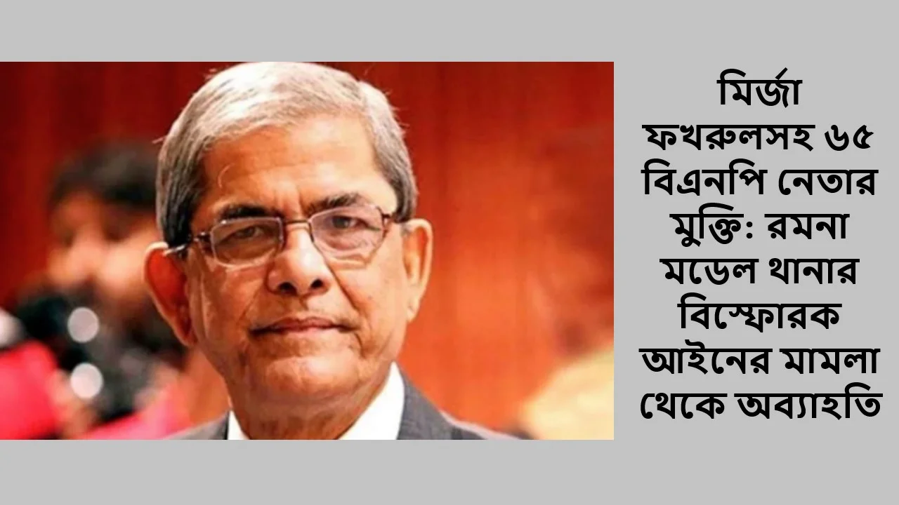 মির্জা ফখরুলসহ ৬৫ বিএনপি নেতার মুক্তি: রমনা মডেল থানার বিস্ফোরক আইনের মামলা থেকে অব্যাহতি