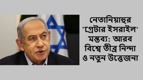 নেতানিয়াহুর 'গ্রেটার ইসরাইল' মন্তব্য: আরব বিশ্বে তীব্র নিন্দা ও নতুন উত্তেজনা