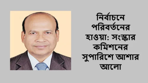 নির্বাচনে পরিবর্তনের হাওয়া: সংস্কার কমিশনের সুপারিশে আশার আলো