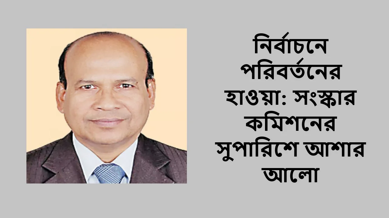 নির্বাচনে পরিবর্তনের হাওয়া: সংস্কার কমিশনের সুপারিশে আশার আলো