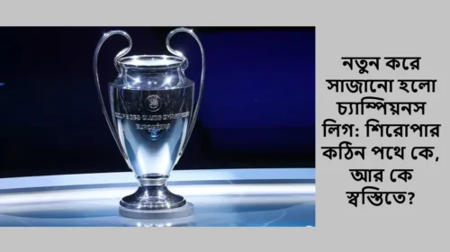 নতুন করে সাজানো হলো চ্যাম্পিয়নস লিগ: শিরোপার কঠিন পথে কে, আর কে স্বস্তিতে?