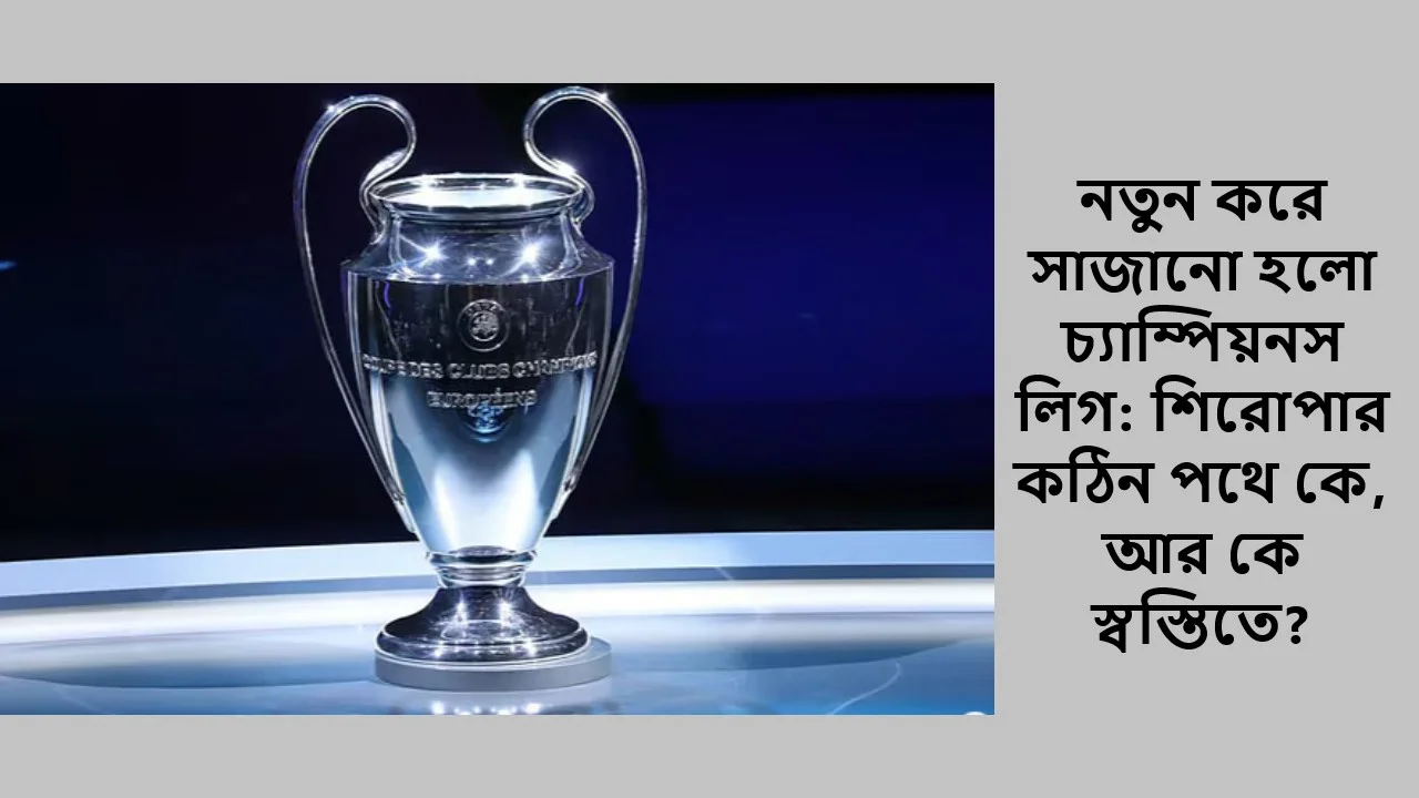 নতুন করে সাজানো হলো চ্যাম্পিয়নস লিগ: শিরোপার কঠিন পথে কে, আর কে স্বস্তিতে?